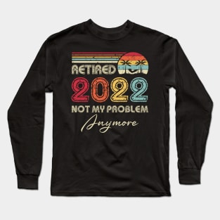 Retired 2022 Not My Problem Anymore Funny Retirement Long Sleeve T-Shirt